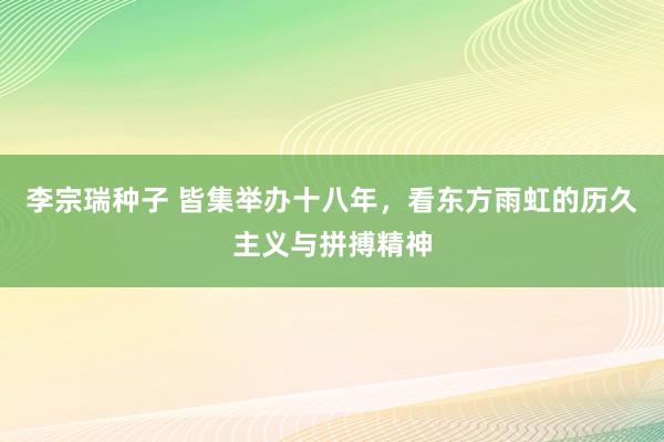 李宗瑞种子 皆集举办十八年，看东方雨虹的历久主义与拼搏精神