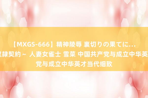 【MXGS-666】精神陵辱 裏切りの果てに… 後編 ～性奴隷契約～ 人妻女雀士 雪菜 中国共产党与成立中华英才当代细致