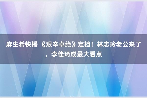 麻生希快播 《艰辛卓绝》定档！林志玲老公来了，李佳琦成最大看点