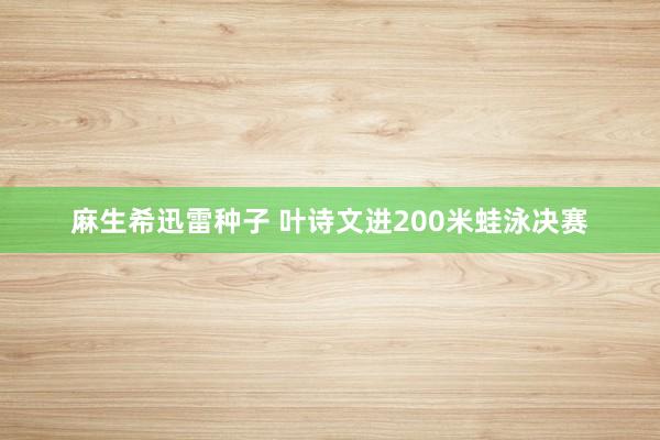 麻生希迅雷种子 叶诗文进200米蛙泳决赛