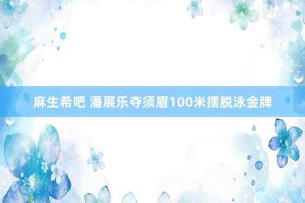 麻生希吧 潘展乐夺须眉100米摆脱泳金牌