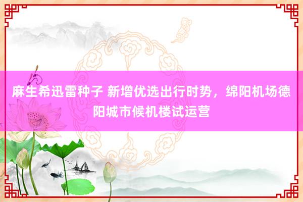 麻生希迅雷种子 新增优选出行时势，绵阳机场德阳城市候机楼试运营