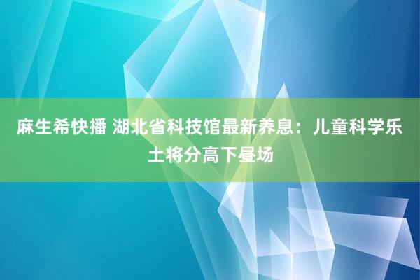 麻生希快播 湖北省科技馆最新养息：儿童科学乐土将分高下昼场