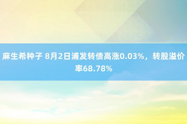 麻生希种子 8月2日浦发转债高涨0.03%，转股溢价率68.78%