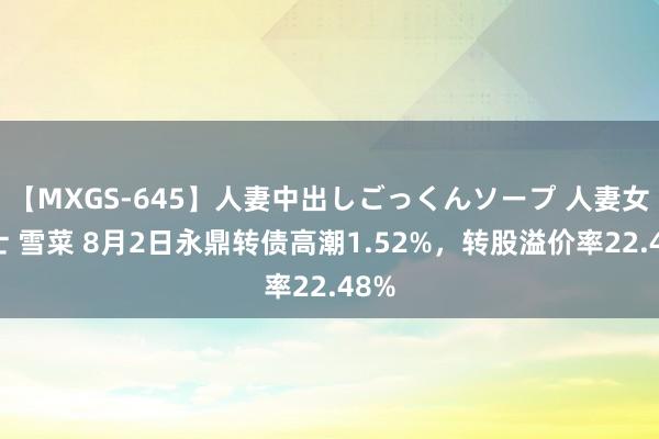 【MXGS-645】人妻中出しごっくんソープ 人妻女雀士 雪菜 8月2日永鼎转债高潮1.52%，转股溢价率22.48%