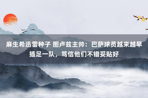 麻生希迅雷种子 图卢兹主帅：巴萨球员越来越早插足一队，笃信他们不错妥贴好