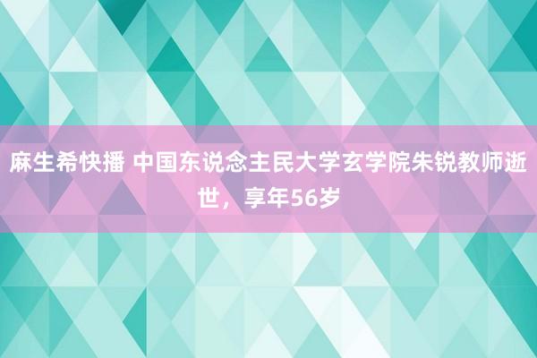 麻生希快播 中国东说念主民大学玄学院朱锐教师逝世，享年56岁