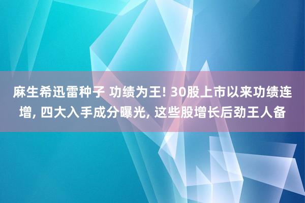 麻生希迅雷种子 功绩为王! 30股上市以来功绩连增， 四大入手成分曝光， 这些股增长后劲王人备