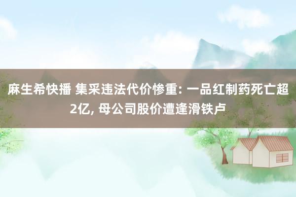 麻生希快播 集采违法代价惨重: 一品红制药死亡超2亿， 母公司股价遭逢滑铁卢