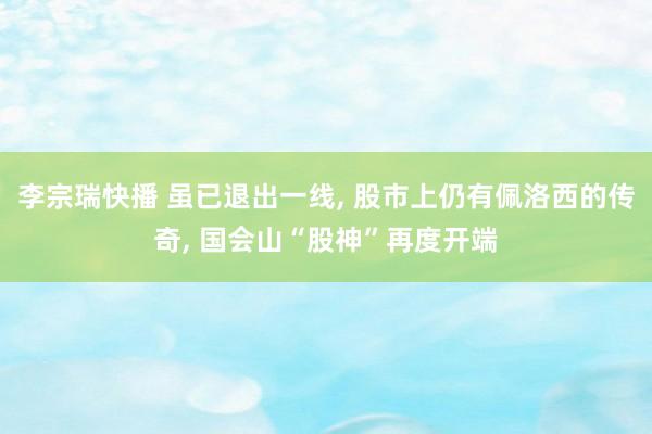 李宗瑞快播 虽已退出一线， 股市上仍有佩洛西的传奇， 国会山“股神”再度开端