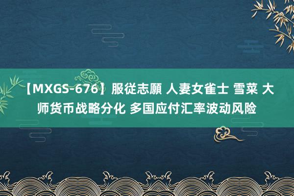 【MXGS-676】服従志願 人妻女雀士 雪菜 大师货币战略分化 多国应付汇率波动风险