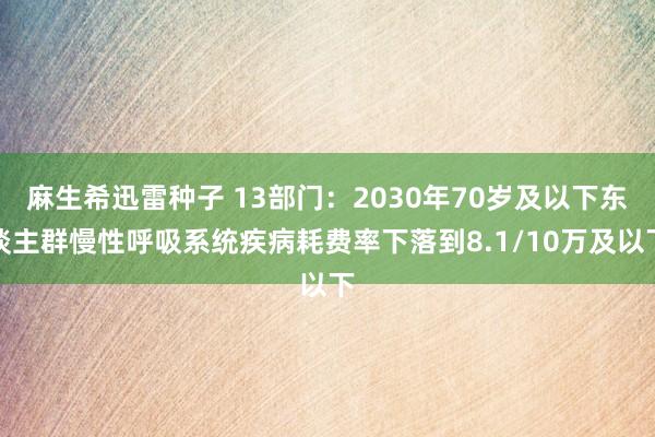 麻生希迅雷种子 13部门：2030年70岁及以下东谈主群慢性呼吸系统疾病耗费率下落到8.1/10万及以下