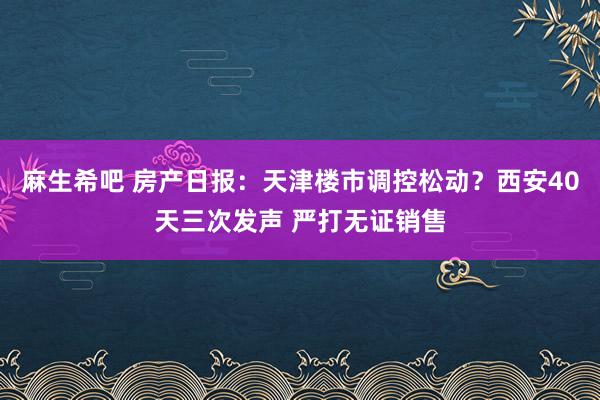 麻生希吧 房产日报：天津楼市调控松动？西安40天三次发声 严打无证销售