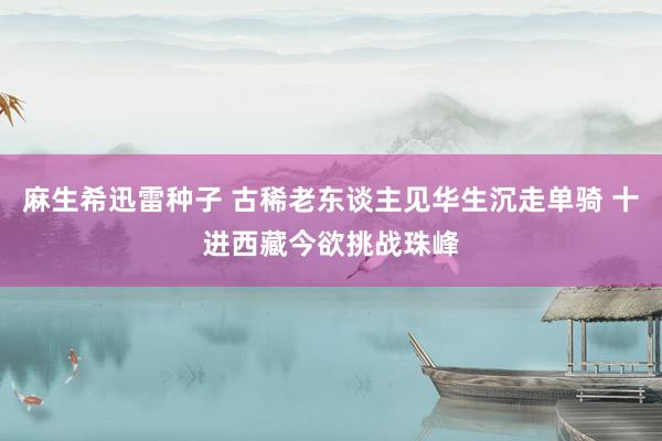 麻生希迅雷种子 古稀老东谈主见华生沉走单骑 十进西藏今欲挑战珠峰