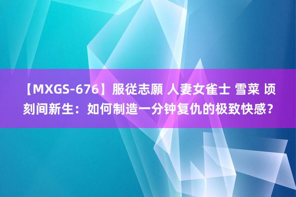 【MXGS-676】服従志願 人妻女雀士 雪菜 顷刻间新生：如何制造一分钟复仇的极致快感？