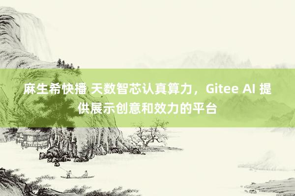 麻生希快播 天数智芯认真算力，Gitee AI 提供展示创意和效力的平台