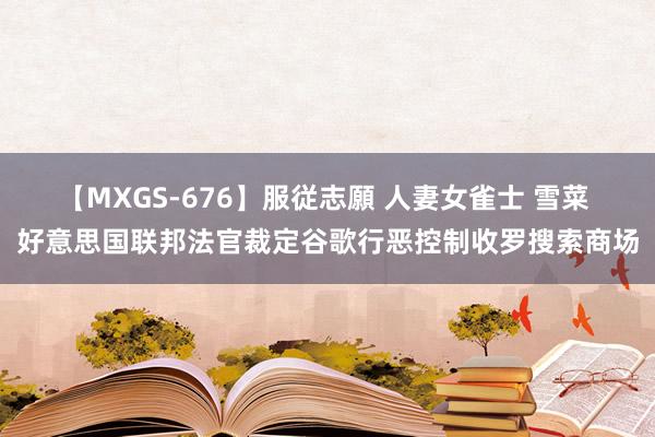 【MXGS-676】服従志願 人妻女雀士 雪菜 好意思国联邦法官裁定谷歌行恶控制收罗搜索商场