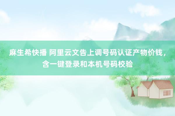 麻生希快播 阿里云文告上调号码认证产物价钱，含一键登录和本机号码校验