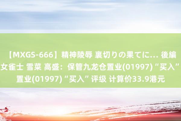 【MXGS-666】精神陵辱 裏切りの果てに… 後編 ～性奴隷契約～ 人妻女雀士 雪菜 高盛：保管九龙仓置业(01997)“买入”评级 计算价33.9港元