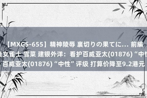 【MXGS-655】精神陵辱 裏切りの果てに… 前編 ～義兄との関係～ 人妻女雀士 雪菜 建银外洋：看护百威亚太(01876)“中性”评级 打算价降至9.2港元