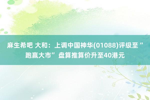 麻生希吧 大和：上调中国神华(01088)评级至“跑赢大市” 盘算推算价升至40港元