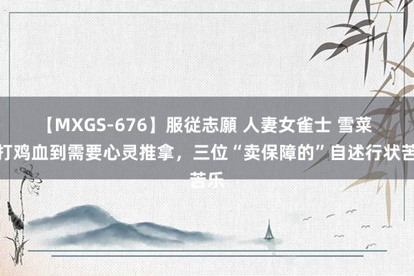 【MXGS-676】服従志願 人妻女雀士 雪菜 从打鸡血到需要心灵推拿，三位“卖保障的”自述行状苦乐