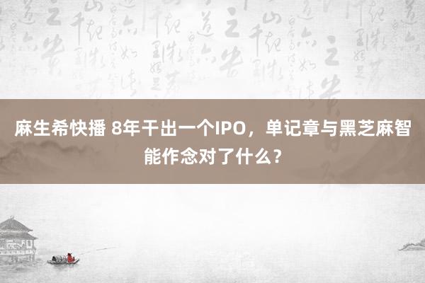 麻生希快播 8年干出一个IPO，单记章与黑芝麻智能作念对了什么？