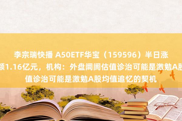 李宗瑞快播 A50ETF华宝（159596）半日涨幅0.21%，成交额1.16亿元，机构：外盘阛阓估值诊治可能是激勉A股均值追忆的契机