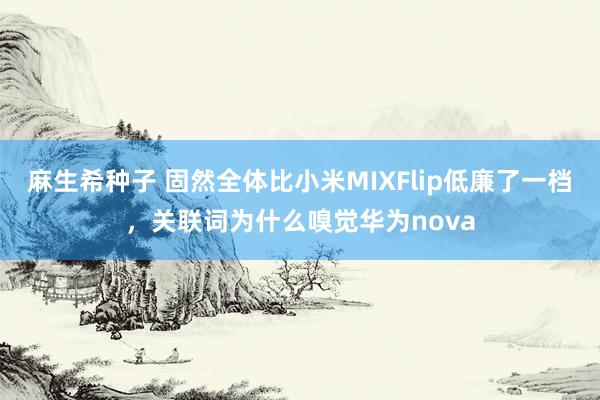 麻生希种子 固然全体比小米MIXFlip低廉了一档，关联词为什么嗅觉华为nova