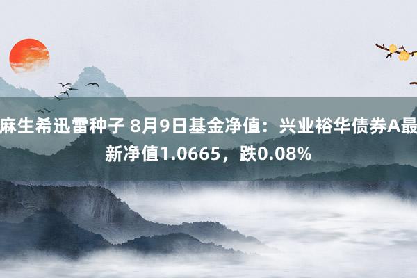 麻生希迅雷种子 8月9日基金净值：兴业裕华债券A最新净值1.0665，跌0.08%