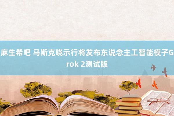 麻生希吧 马斯克晓示行将发布东说念主工智能模子Grok 2测试版