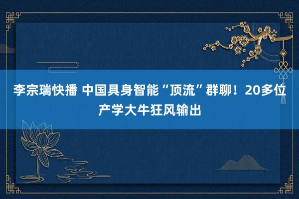 李宗瑞快播 中国具身智能“顶流”群聊！20多位产学大牛狂风输出