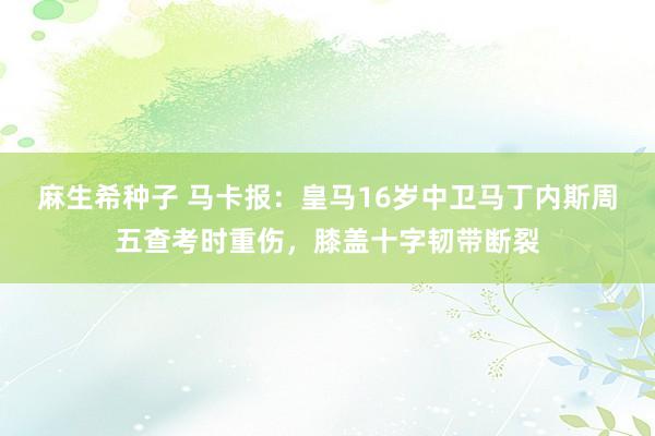 麻生希种子 马卡报：皇马16岁中卫马丁内斯周五查考时重伤，膝盖十字韧带断裂