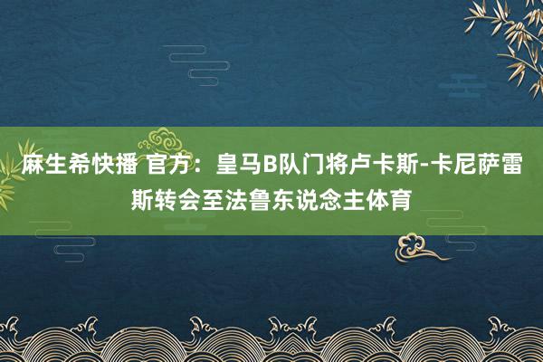 麻生希快播 官方：皇马B队门将卢卡斯-卡尼萨雷斯转会至法鲁东说念主体育