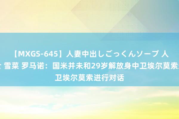 【MXGS-645】人妻中出しごっくんソープ 人妻女雀士 雪菜 罗马诺：国米并未和29岁解放身中卫埃尔莫索进行对话