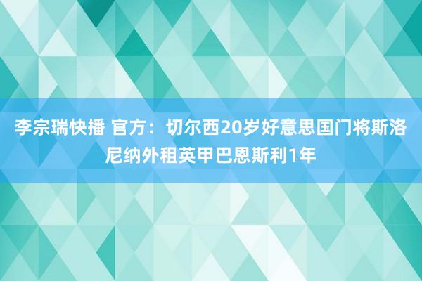 李宗瑞快播 官方：切尔西20岁好意思国门将斯洛尼纳外租英甲巴恩斯利1年