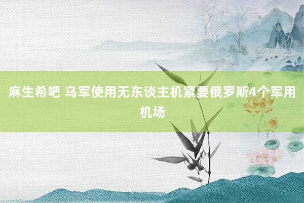 麻生希吧 乌军使用无东谈主机紧要俄罗斯4个军用机场