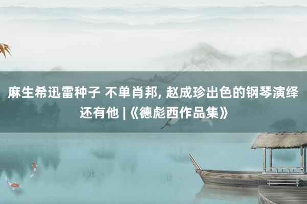 麻生希迅雷种子 不单肖邦， 赵成珍出色的钢琴演绎还有他 |《德彪西作品集》