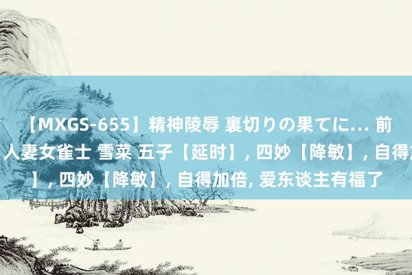 【MXGS-655】精神陵辱 裏切りの果てに… 前編 ～義兄との関係～ 人妻女雀士 雪菜 五子【延时】， 四妙【降敏】， 自得加倍， 爱东谈主有福了