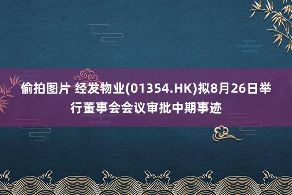 偷拍图片 经发物业(01354.HK)拟8月26日举行董事会会议审批中期事迹