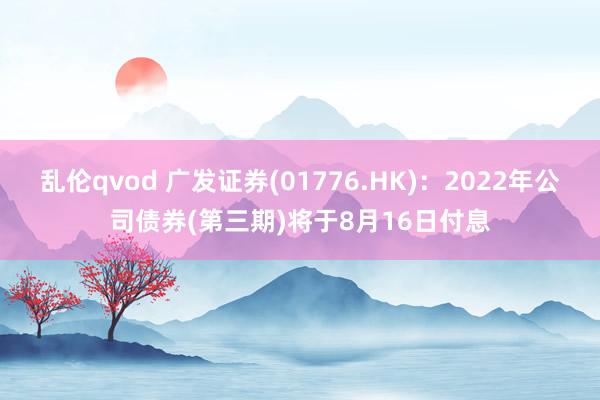 乱伦qvod 广发证券(01776.HK)：2022年公司债券(第三期)将于8月16日付息