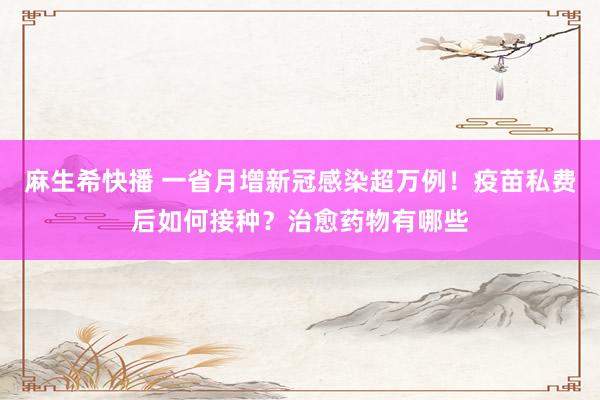 麻生希快播 一省月增新冠感染超万例！疫苗私费后如何接种？治愈药物有哪些