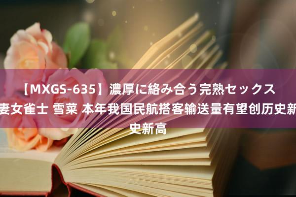 【MXGS-635】濃厚に絡み合う完熟セックス 人妻女雀士 雪菜 本年我国民航搭客输送量有望创历史新高