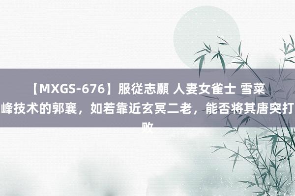 【MXGS-676】服従志願 人妻女雀士 雪菜 巅峰技术的郭襄，如若靠近玄冥二老，能否将其唐突打败