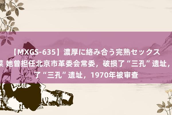 【MXGS-635】濃厚に絡み合う完熟セックス 人妻女雀士 雪菜 她曾担任北京市革委会常委，破损了“三孔”遗址，1970年被审查