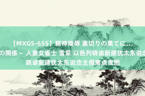 【MXGS-655】精神陵辱 裏切りの果てに… 前編 ～義兄との関係～ 人妻女雀士 雪菜 以色列晓谕新建犹太东说念主假寓点贪图