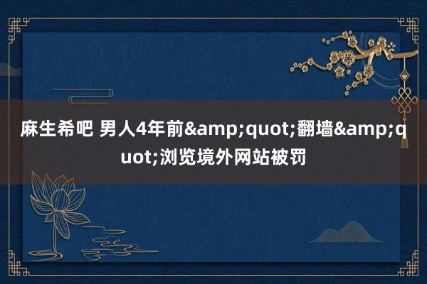 麻生希吧 男人4年前&quot;翻墙&quot;浏览境外网站被罚