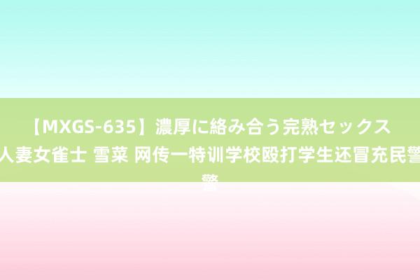 【MXGS-635】濃厚に絡み合う完熟セックス 人妻女雀士 雪菜 网传一特训学校殴打学生还冒充民警