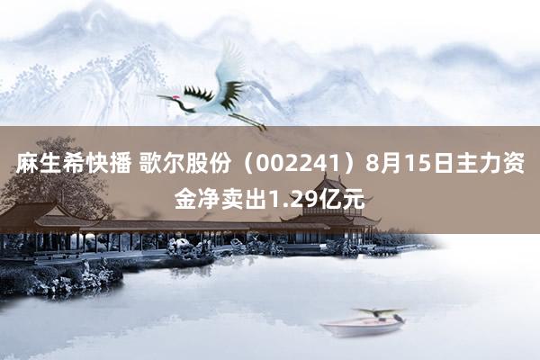 麻生希快播 歌尔股份（002241）8月15日主力资金净卖出1.29亿元