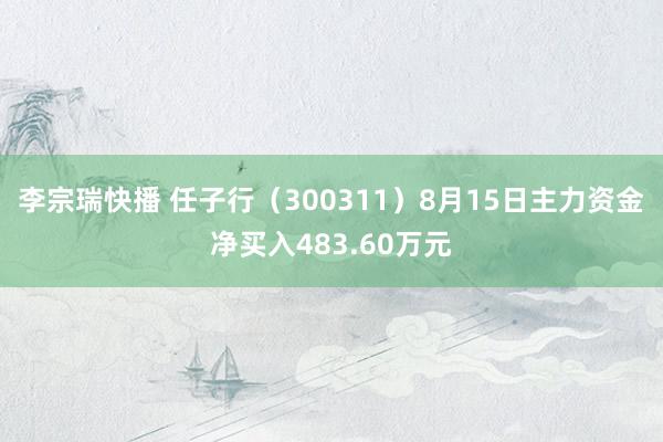 李宗瑞快播 任子行（300311）8月15日主力资金净买入483.60万元